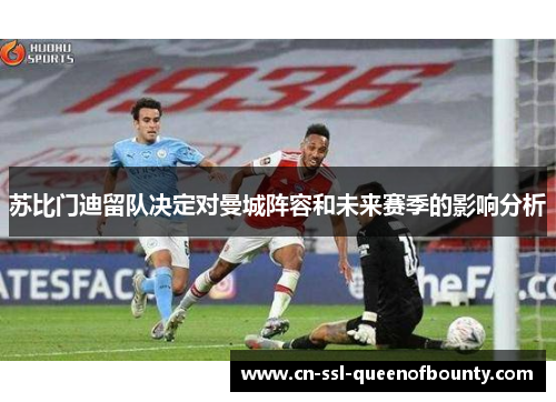 苏比门迪留队决定对曼城阵容和未来赛季的影响分析