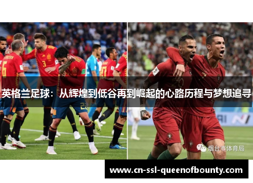 英格兰足球:从辉煌到低谷再到崛起的心路历程与梦想追寻 英格兰足球:从辉煌到低谷再到崛起的心路历程与梦想追寻