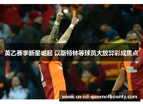 英乙赛季新星崛起 以斯特林等球员大放异彩成焦点 英乙赛季新星崛起 以斯特林等球员大放异彩成焦点