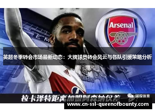 英超冬季转会市场最新动态:大牌球员转会风云与各队引援策略分析 英超冬季转会市场最新动态:大牌球员转会风云与各队引援策略分析