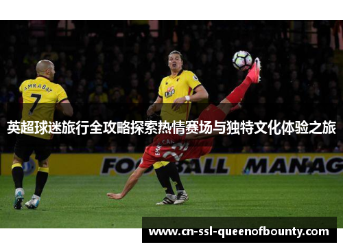 英超球迷旅行全攻略探索热情赛场与独特文化体验之旅 英超球迷旅行全攻略探索热情赛场与独特文化体验之旅