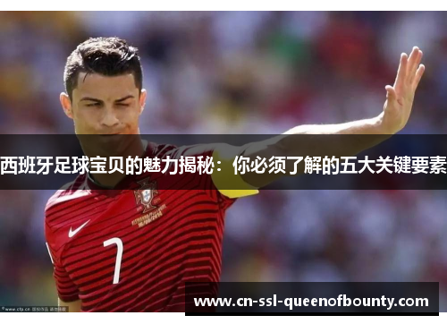 西班牙足球宝贝的魅力揭秘：你必须了解的五大关键要素
