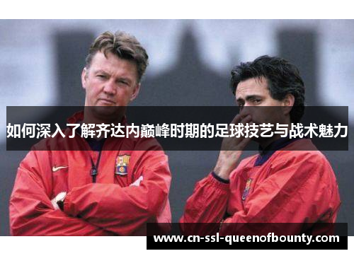 如何深入了解齐达内巅峰时期的足球技艺与战术魅力 如何深入了解齐达内巅峰时期的足球技艺与战术魅力