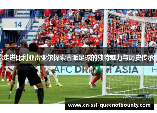 走进比利亚雷亚尔探索古派足球的独特魅力与历史传承 走进比利亚雷亚尔探索古派足球的独特魅力与历史传承
