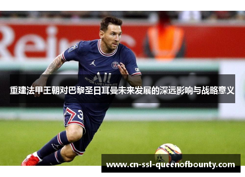 重建法甲王朝对巴黎圣日耳曼未来发展的深远影响与战略意义