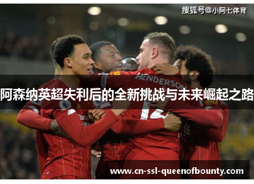 阿森纳英超失利后的全新挑战与未来崛起之路