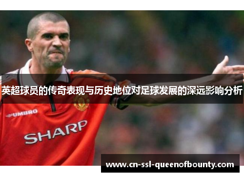 英超球员的传奇表现与历史地位对足球发展的深远影响分析