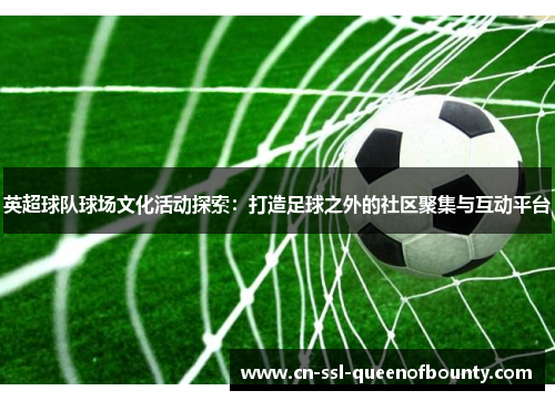 英超球队球场文化活动探索：打造足球之外的社区聚集与互动平台