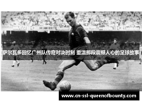 萨尔瓦多回忆广州队传奇对决时刻 重温那段震撼人心的足球故事