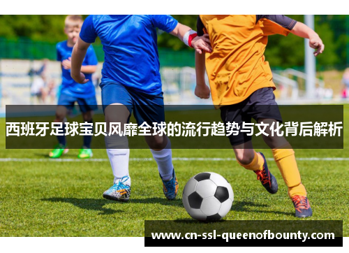 西班牙足球宝贝风靡全球的流行趋势与文化背后解析