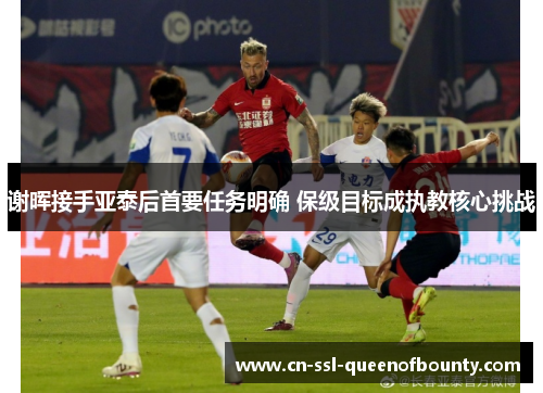 谢晖接手亚泰后首要任务明确 保级目标成执教核心挑战