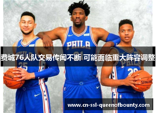 费城76人队交易传闻不断 可能面临重大阵容调整