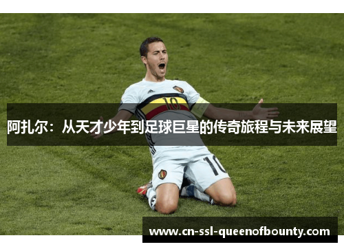 阿扎尔：从天才少年到足球巨星的传奇旅程与未来展望