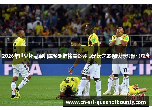 2026年世界杯冠军归属预测谁将最终登顶足坛之巅强队博弈黑马悬念 2026年世界杯冠军归属预测谁将最终登顶足坛之巅强队博弈黑马悬念