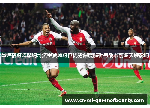 吕迪格对阵摩纳哥法甲赛场对位优势深度解析与战术前瞻关键影响