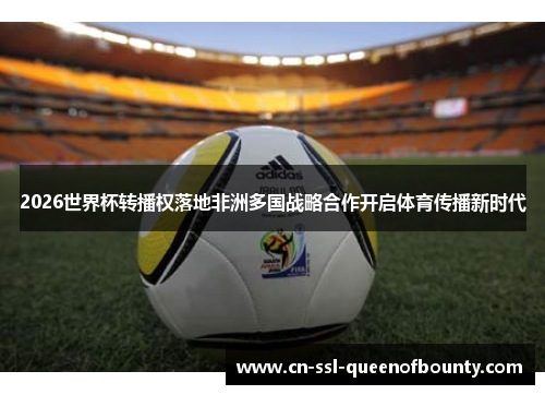 2026世界杯转播权落地非洲多国战略合作开启体育传播新时代