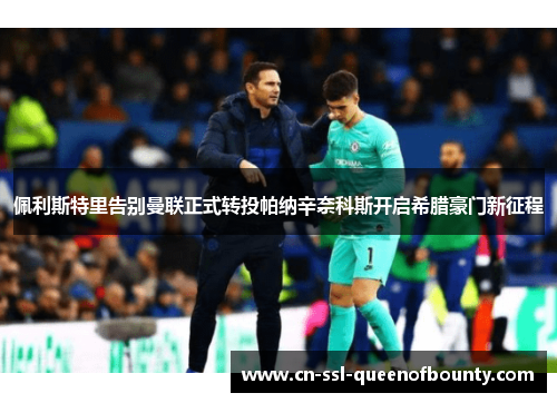 佩利斯特里告别曼联正式转投帕纳辛奈科斯开启希腊豪门新征程