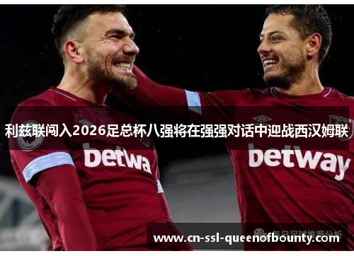利兹联闯入2026足总杯八强将在强强对话中迎战西汉姆联 利兹联闯入2026足总杯八强将在强强对话中迎战西汉姆联