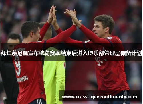 拜仁慕尼黑宣布穆勒赛季结束后进入俱乐部管理层储备计划 拜仁慕尼黑宣布穆勒赛季结束后进入俱乐部管理层储备计划