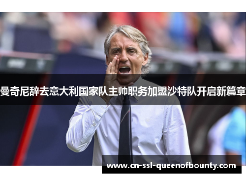 曼奇尼辞去意大利国家队主帅职务加盟沙特队开启新篇章 曼奇尼辞去意大利国家队主帅职务加盟沙特队开启新篇章