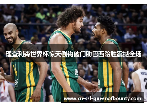 理查利森世界杯惊天倒钩破门助巴西险胜震撼全场