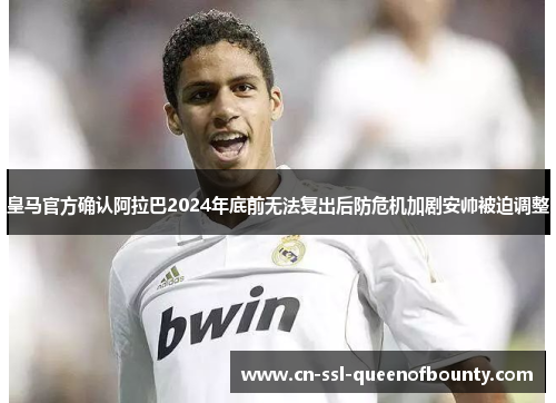 皇马官方确认阿拉巴2024年底前无法复出后防危机加剧安帅被迫调整 皇马官方确认阿拉巴2024年底前无法复出后防危机加剧安帅被迫调整