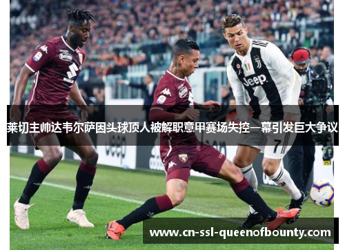 莱切主帅达韦尔萨因头球顶人被解职意甲赛场失控一幕引发巨大争议