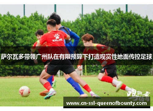 萨尔瓦多带领广州队在有限预算下打造观赏性地面传控足球