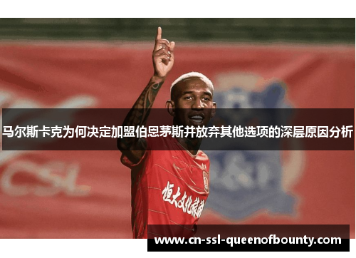 马尔斯卡克为何决定加盟伯恩茅斯并放弃其他选项的深层原因分析