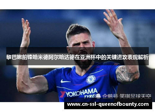 黎巴嫩前锋哈米德阿尔哈达德在亚洲杯中的关键进攻表现解析