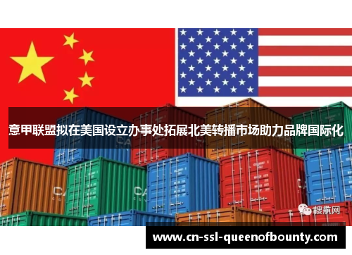 意甲联盟拟在美国设立办事处拓展北美转播市场助力品牌国际化
