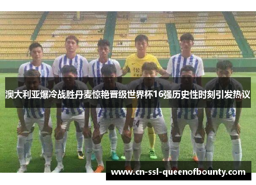 澳大利亚爆冷战胜丹麦惊艳晋级世界杯16强历史性时刻引发热议