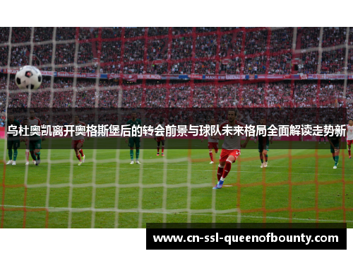 乌杜奥凯离开奥格斯堡后的转会前景与球队未来格局全面解读走势新