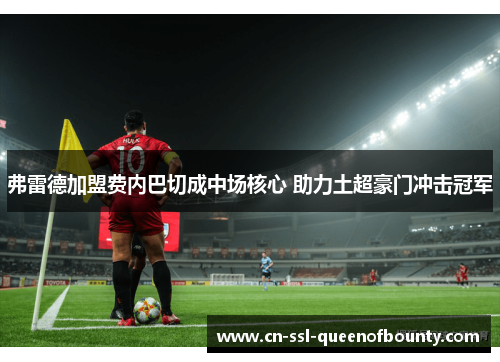 弗雷德加盟费内巴切成中场核心 助力土超豪门冲击冠军